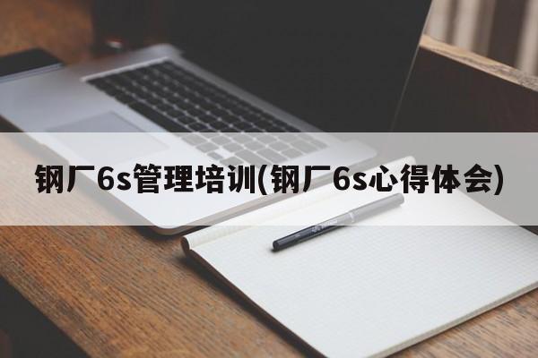 钢厂6s管理培训(钢厂6s心得体会)